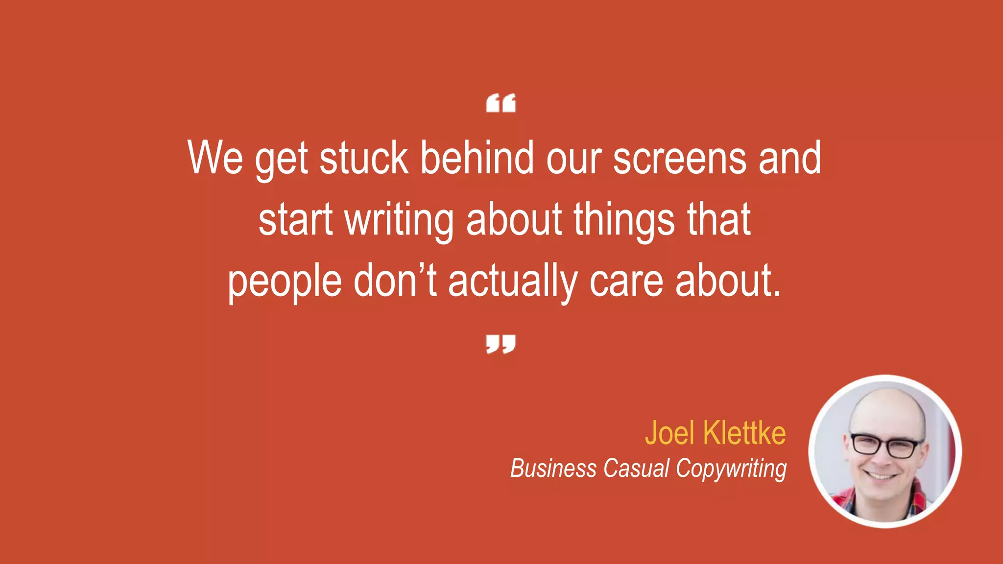 Joel Klettke
Business Casual Copywriting
We get stuck behind our screens and
start writing about things that
people don’t actually care about.
 