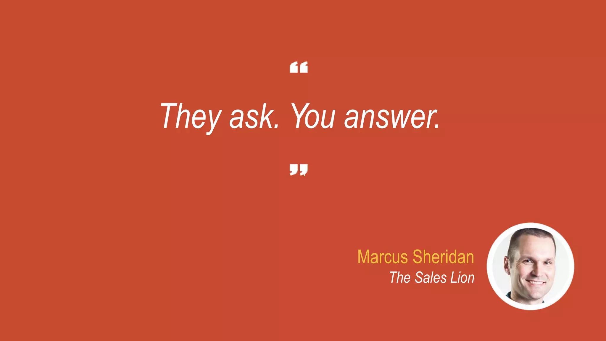 They ask. You answer.
Marcus Sheridan
The Sales Lion
 