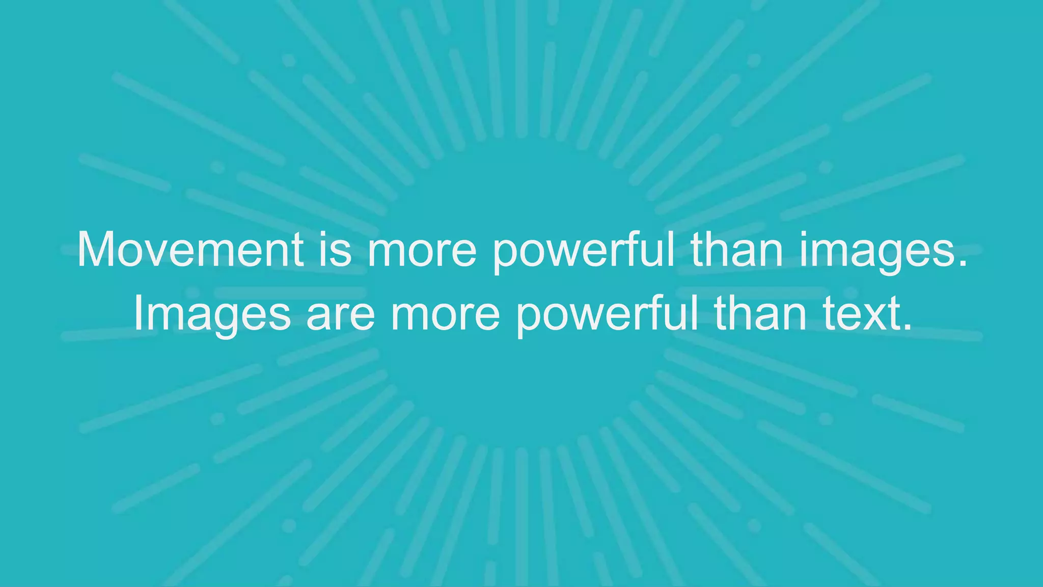 Movement is more powerful than images.
Images are more powerful than text.
 