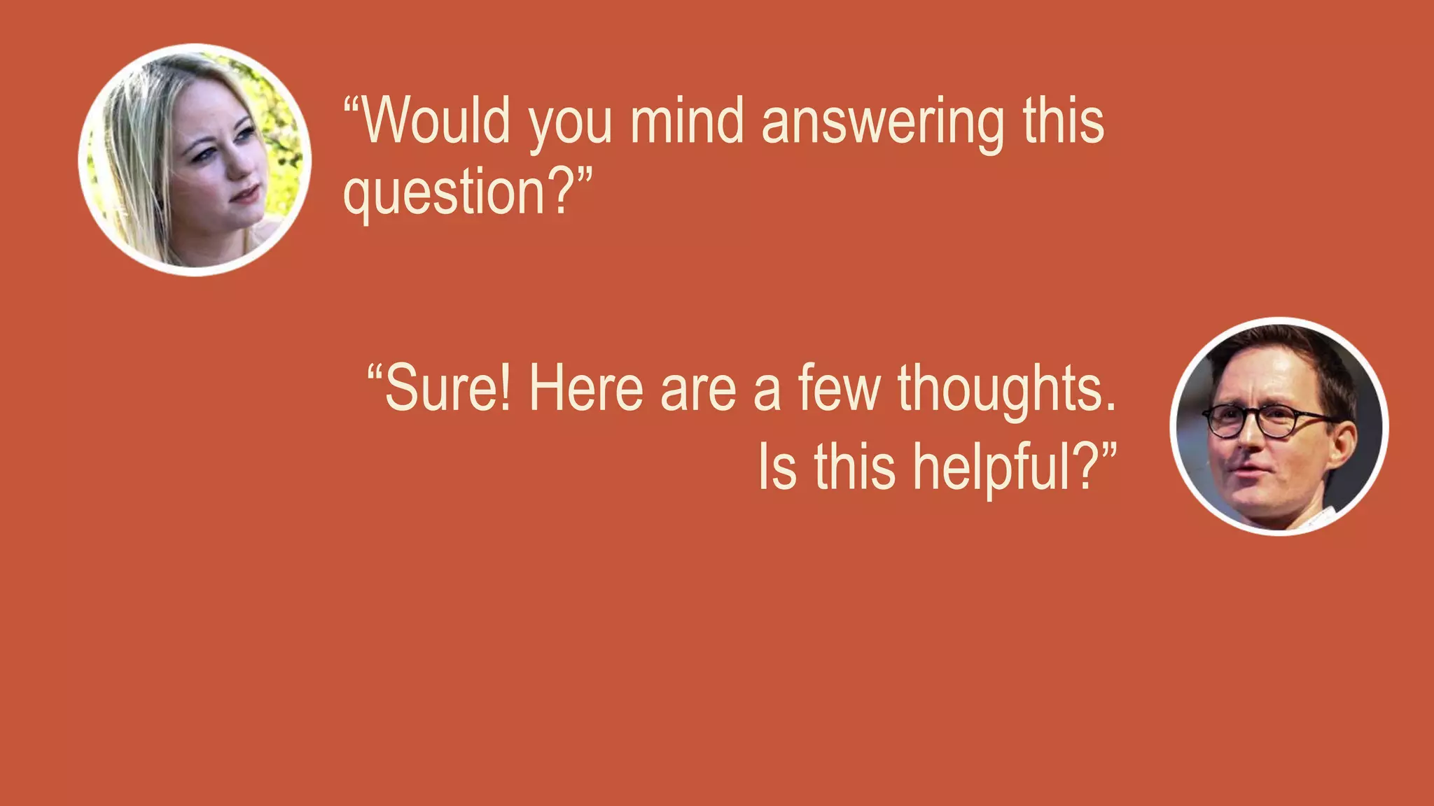 “Would you mind answering this
question?”
“Sure! Here are a few thoughts.
Is this helpful?”
 