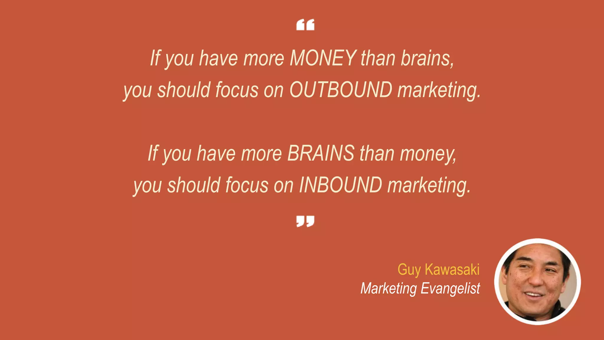 If you have more MONEY than brains,
you should focus on OUTBOUND marketing.
If you have more BRAINS than money,
you should focus on INBOUND marketing.
Guy Kawasaki
Marketing Evangelist
 