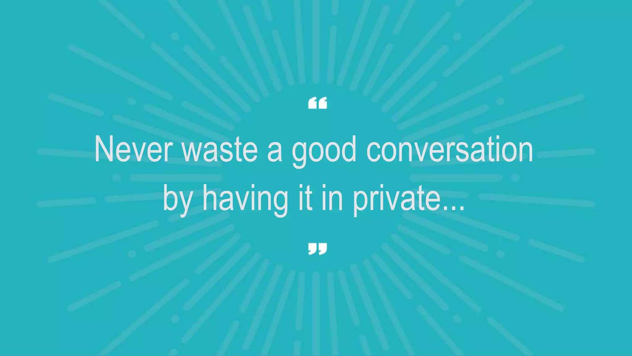 Never waste a good conversation
by having it in private...
 