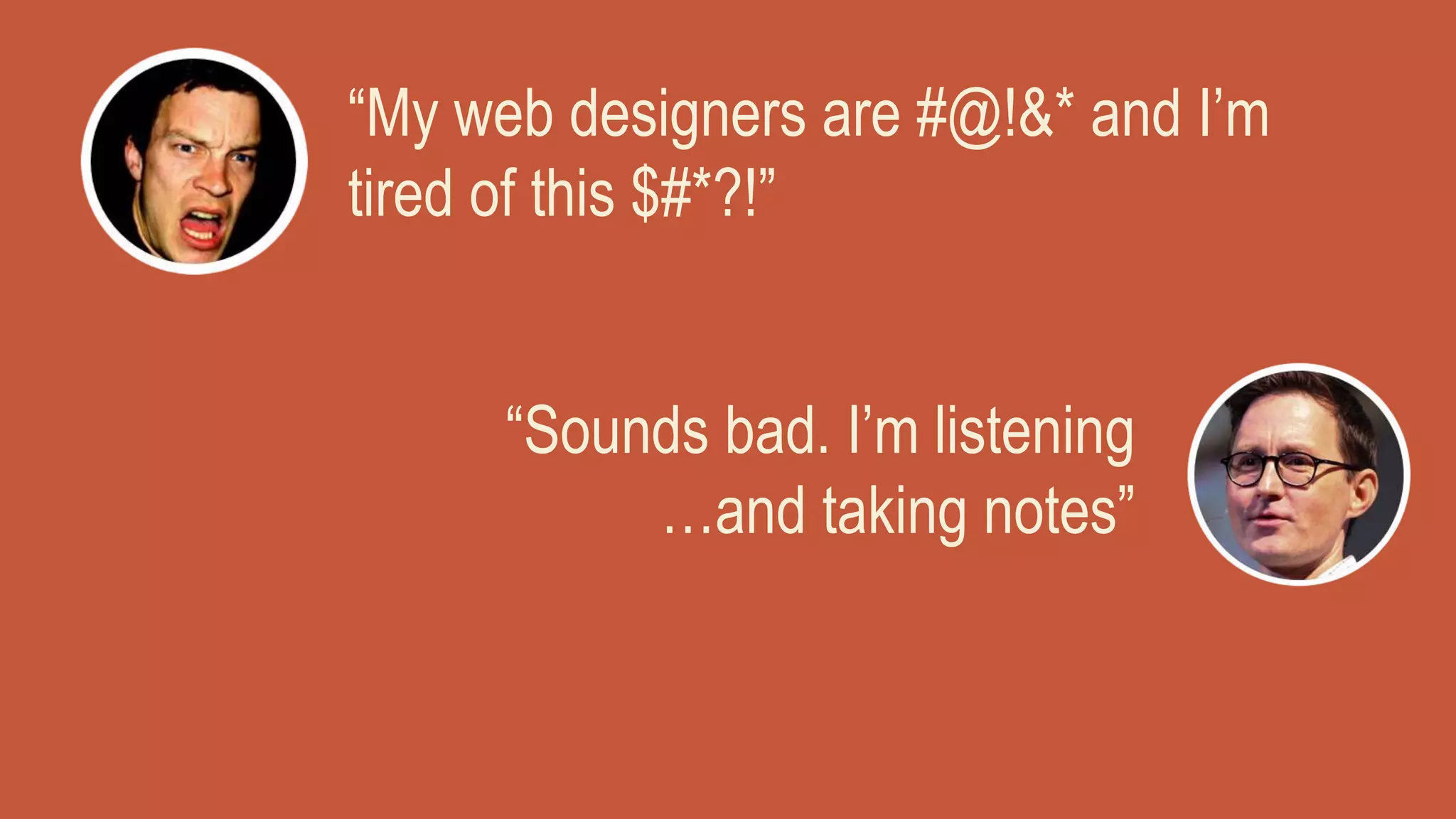“My web designers are #@!&* and I’m
tired of this $#*?!”
“Sounds bad. I’m listening
…and taking notes”
 