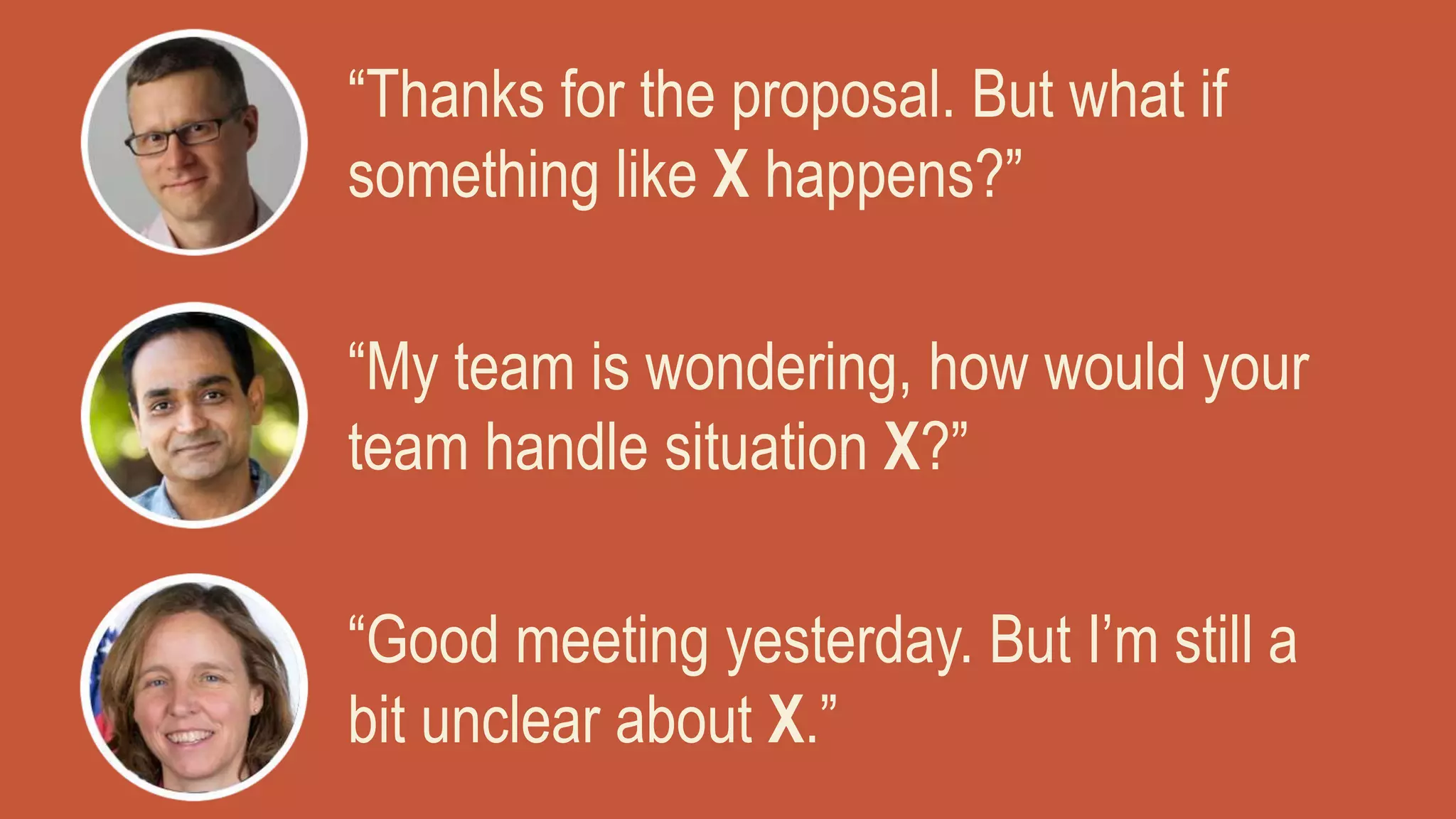 “Thanks for the proposal. But what if
something like X happens?”
“Good meeting yesterday. But I’m still a
bit unclear about X.”
“My team is wondering, how would your
team handle situation X?”
 