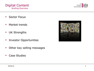 Digital Content Briefing Overview Sector Focus Market trends UK Strengths Investor Opportunities Other key selling messages Case Studies 09/06/10 