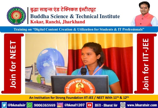 बुद्धा साइन्स एं ड टेक्निकल इंस्टीट्यूट
Buddha Science & Technical Institute
Kokar, Ranchi, Jharkhand
An Institution for Strong Foundation IIT-JEE / NEET With 11th & 12th
Training on “Digital Content Creation & Utilization for Students & IT Professionals”
Join
for
NEET
Join
for
IIT-JEE
 