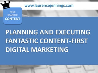 www.laurencejennings.com
YOUR
BRANDED
CONTENT
PLANNING AND EXECUTING
FANTASTIC CONTENT-FIRST
DIGITAL MARKETING
 