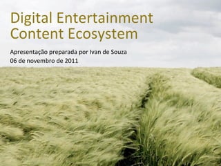 Digital	
  Entertainment	
  
Content	
  Ecosystem
Apresentação	
  preparada	
  por	
  Ivan	
  de	
  Souza
06	
  de	
  novembro	
  de	
  2011
 