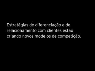 Estratégias de diferenciação e de
relacionamento com clientes estão
criando novos modelos de competição.
 
