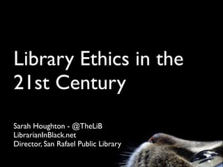 Library Ethics in the
21st Century
Sarah Houghton - @TheLiB
LibrarianInBlack.net
Director, San Rafael Public Library
 