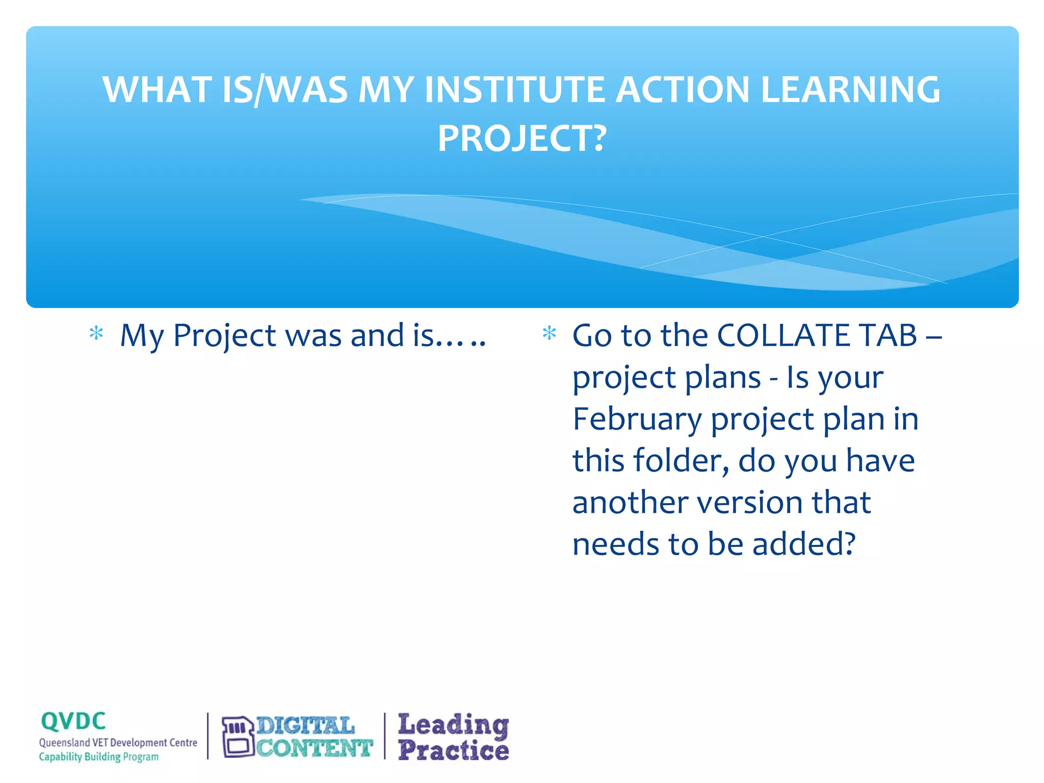 WHAT IS/WAS MY INSTITUTE ACTION LEARNING
                PROJECT?



∗ My Project was and is…..   ∗ Go to the COLLATE TAB –
                               project plans - Is your
                               February project plan in
                               this folder, do you have
                               another version that
                               needs to be added?
 