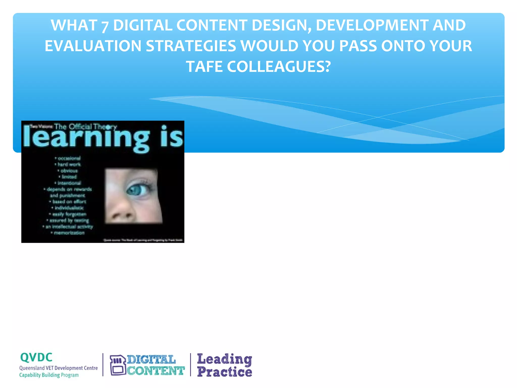 WHAT 7 DIGITAL CONTENT DESIGN, DEVELOPMENT AND
EVALUATION STRATEGIES WOULD YOU PASS ONTO YOUR
                 TAFE COLLEAGUES?
 