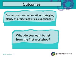 Outcomes

Connections, communication strategies,
clarity of project activities, experiences.




         What do you want to get
         from the first workshop?
 