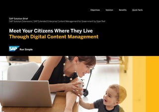 Meet Your Citizens Where They Live
Through Digital Content Management
BenefitsSolutionObjectives Quick Facts
SAP Solution Brief
SAP Solution Extensions | SAP Extended Enterprise Content Management for Government by OpenText
©2017SAPSEoranSAPaffiliatecompany.Allrightsreserved.
 