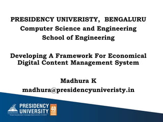 PRESIDENCY UNIVERISTY, BENGALURU
Computer Science and Engineering
School of Engineering
Developing A Framework For Economical
Digital Content Management System
Madhura K
madhura@presidencyuniveristy.in
 