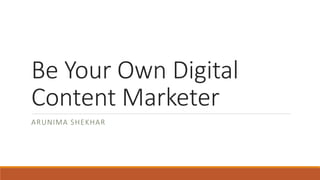 Be Your Own Digital
Content Marketer
ARUNIMA SHEKHAR
 
