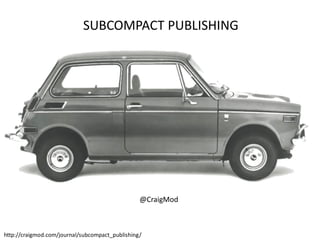 SUBCOMPACT PUBLISHING

@CraigMod

http://craigmod.com/journal/subcompact_publishing/

 