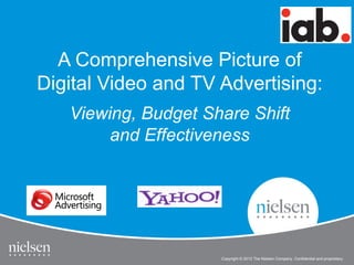 A Comprehensive Picture of
Digital Video and TV Advertising:
   Viewing, Budget Share Shift
        and Effectiveness




                     Copyright © 2012 The Nielsen Company. Confidential and proprietary.
 