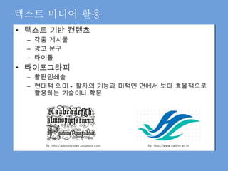 텍스트 미디어 활용 텍스트 기반 컨텐츠 각종 게시물  광고 문구 타이틀 타이포그라피 활판인쇄술 현대적 의미 – 활자의 기능과 미적인 면에서 보다 효율적으로 활용하는 기술이나 학문 By  http://bibliodyssey.blogspot.com By  http://www.hallym.ac.kr 