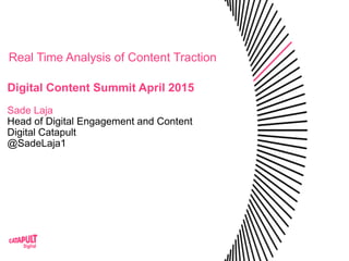 Digital Content Summit April 2015
Sade Laja
Head of Digital Engagement and Content
Digital Catapult
@SadeLaja1
Real Time Analysis of Content Traction
 