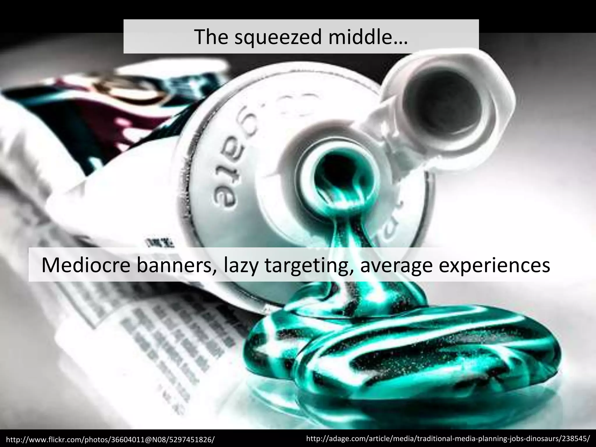The squeezed middle…




        Mediocre banners, lazy targeting, average experiences




http://www.flickr.com/photos/36604011@N08/5297451826/    http://adage.com/article/media/traditional-media-planning-jobs-dinosaurs/238545/
 