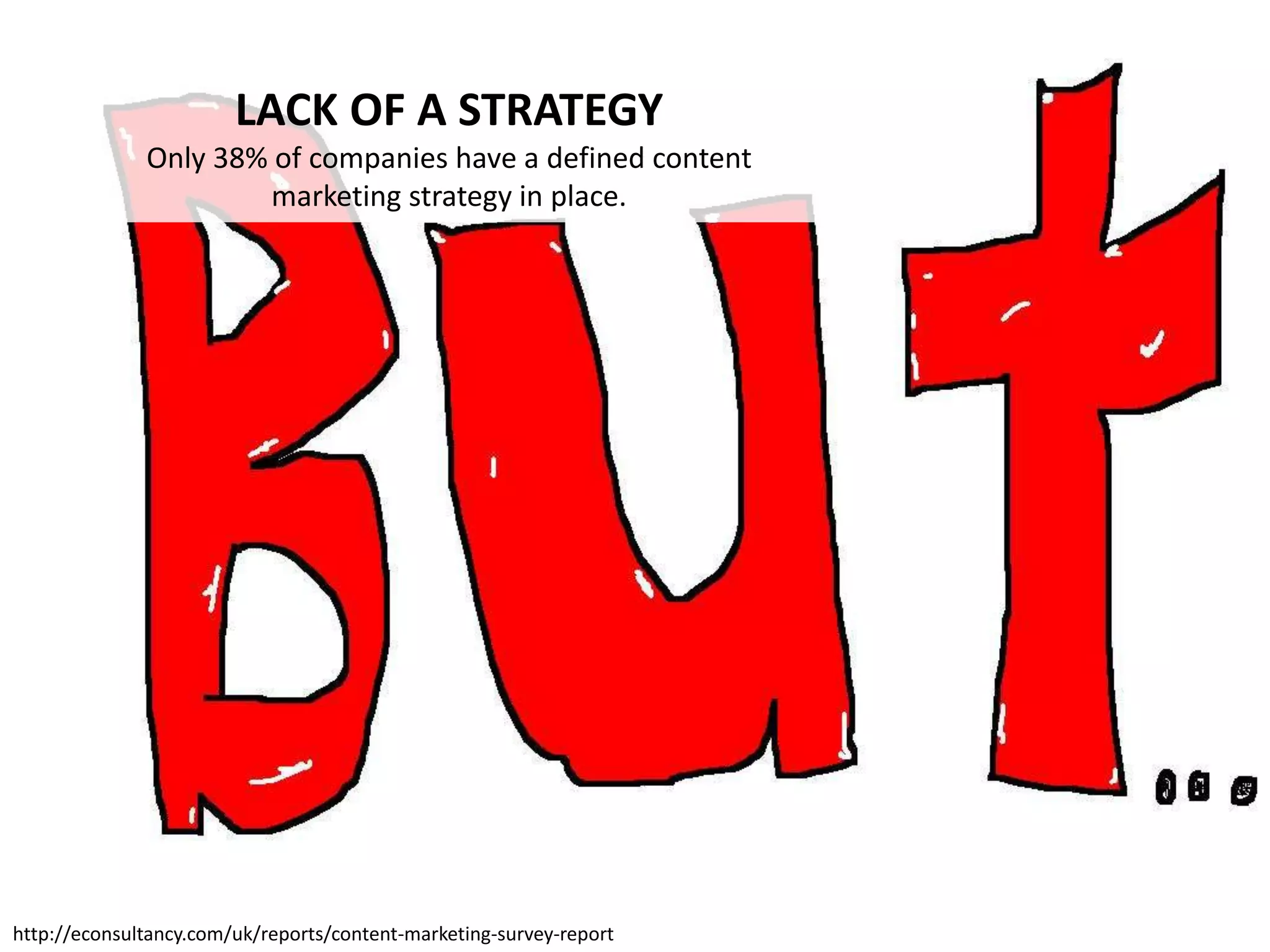 LACK OF A STRATEGY
              Only 38% of companies have a defined content
                      marketing strategy in place.




http://econsultancy.com/uk/reports/content-marketing-survey-report
 