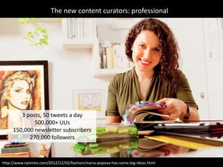 The new content curators: professional




        3 posts, 50 tweets a day
             500,000+ UUs
     150,000 newsletter subscribers
           270,000 followers



http://www.nytimes.com/2012/12/02/fashion/maria-popova-has-some-big-ideas.html
 