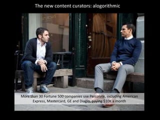 The new content curators: alogorithmic




More than 30 Fortune 500 companies use Percolate, including American
      Express, Mastercard, GE and Diagio, paying $10K a month
 