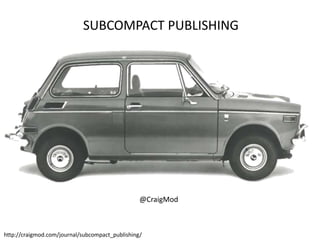 SUBCOMPACT PUBLISHING




                                                 @CraigMod



http://craigmod.com/journal/subcompact_publishing/
 