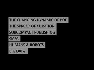 THE CHANGING DYNAMIC OF POE
THE SPREAD OF CURATION
SUBCOMPACT PUBLISHING
GAFA
HUMANS & ROBOTS
BIG DATA
 