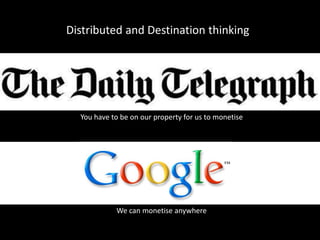 Distributed and Destination thinking




  You have to be on our property for us to monetise




            We can monetise anywhere
 
