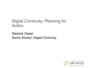 Digital Continuity: Planning for Action. Stephen Clarke Senior Advisor, Digital Continuity 