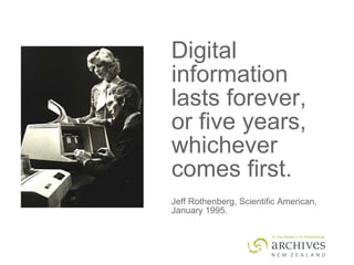 Digital information lasts forever,  or five years,  whichever comes first. Jeff Rothenberg, Scientific American, January 1995. 