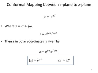 Conformal Mapping between s-plane to z-plane
• Where 𝑠 = 𝜎 + 𝑗𝜔.
• Then 𝑧 in polar coordinates is given by
𝑧 = 𝑒(𝜎+𝑗𝜔)𝑇
18
𝑧 = 𝑒 𝜎 𝑇 𝑒 𝑗𝜔 𝑇
∠𝑧 = 𝜔𝑇𝑧 = 𝑒 𝜎 𝑇
𝑧 = 𝑒 𝑠𝑇
 