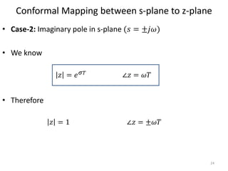 Conformal Mapping between s-plane to z-plane
• Case-2: Imaginary pole in s-plane (𝑠 = ±𝑗𝜔)
• We know
• Therefore
24
∠𝑧 = 𝜔𝑇𝑧 = 𝑒 𝜎 𝑇
𝑧 = 1 ∠𝑧 = ±𝜔𝑇
 
