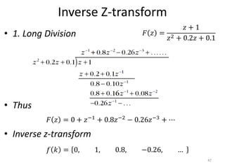 Inverse Z-transform
• 1. Long Division
• Thus
• Inverse z-transform
𝐹 𝑧 =
𝑧 + 1
𝑧2 + 0.2𝑧 + 0.1
𝐹 𝑧 = 0 + 𝑧−1 + 0.8𝑧−2 − 0.26𝑧−3 + ⋯
𝑓 𝑘 = 0, 1, 0.8, −0.26, …
47
 