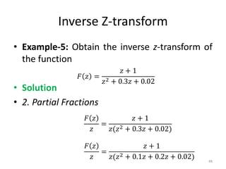Inverse Z-transform
• Example-5: Obtain the inverse z-transform of
the function
• Solution
• 2. Partial Fractions
𝐹 𝑧 =
𝑧 + 1
𝑧2 + 0.3𝑧 + 0.02
𝐹 𝑧
𝑧
=
𝑧 + 1
𝑧(𝑧2 + 0.3𝑧 + 0.02)
𝐹 𝑧
𝑧
=
𝑧 + 1
𝑧(𝑧2 + 0.1𝑧 + 0.2𝑧 + 0.02) 48
 