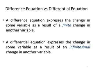 • A difference equation expresses the change in
some variable as a result of a finite change in
another variable.
• A differential equation expresses the change in
some variable as a result of an infinitesimal
change in another variable.
Difference Equation vs Differential Equation
7
 