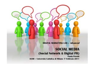 DIGITAL MARKETING LAB – Advanced

                             SOCIAL MEDIA
          (Social Network & Digital PR)
                                           Paola Peretti
ASAM – Università Cattolica di Milano -7 Febbraio 2011
 