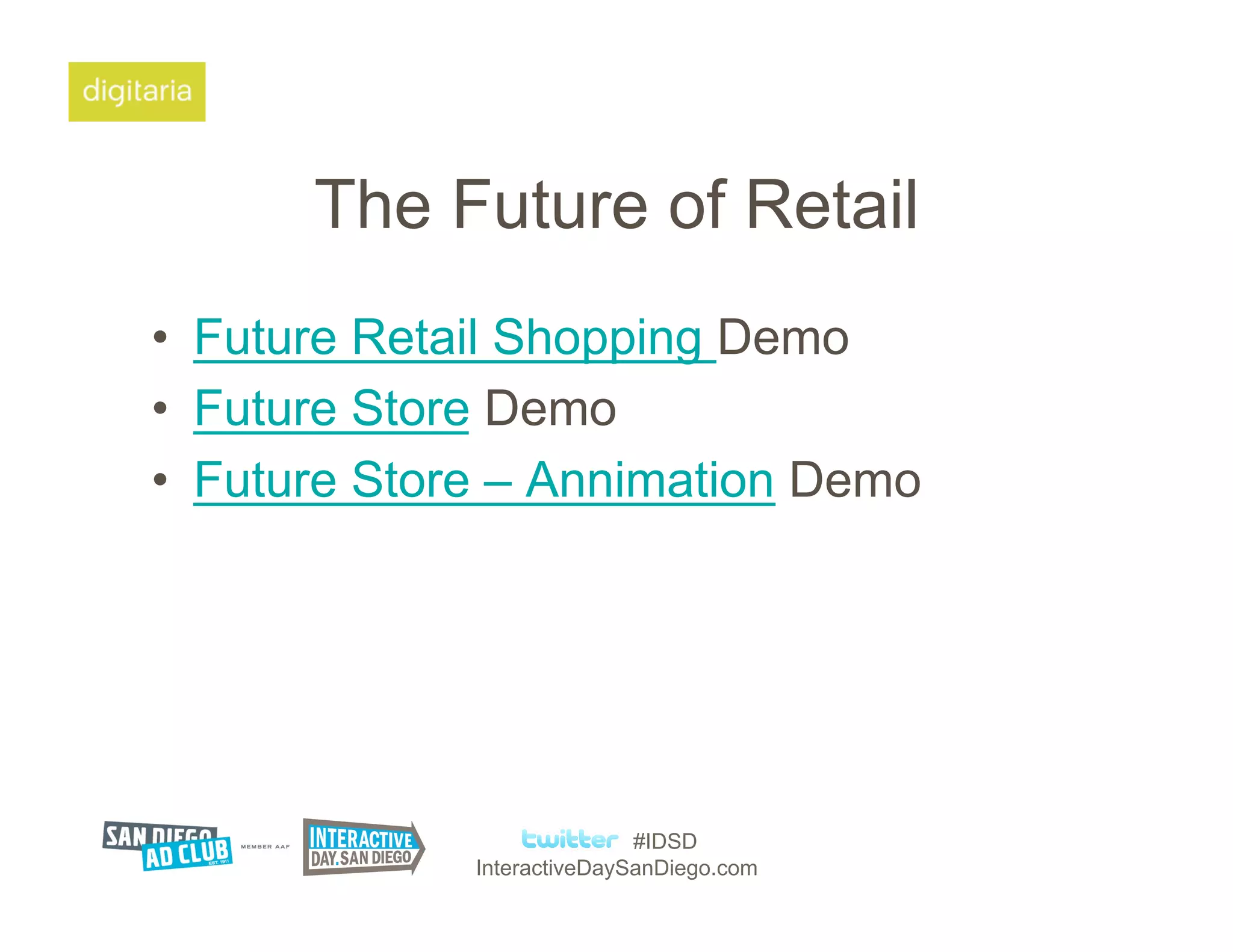 The Future of Retail
•  Future Retail Shopping Demo
•  Future Store Demo
•  Future Store – Annimation Demo




                            #IDSD
             InteractiveDaySanDiego.com
 