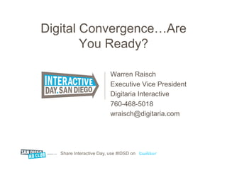 Digital Convergence…Are
        You Ready?

                          Warren Raisch
                          Executive Vice President
                          Digitaria Interactive
                          760-468-5018
                          wraisch@digitaria.com




   Share Interactive Day, use #IDSD on
 