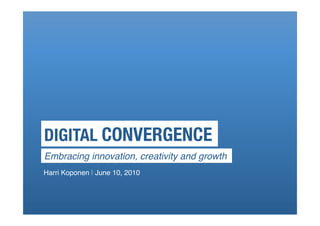 DIGITAL CONVERGENCE!
Embracing innovation, creativity and growth!
Harri Koponen | June 10, 2010!
 
