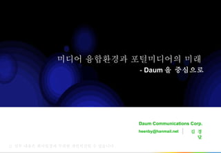 미디어 융합환경과 포털미디어의 미래    -  Daum 을 중심으로 김 경 달 [email_address] ::  일부 내용은 회사입장과 무관한 개인의견일 수 있습니다 . Daum Communications Corp. 