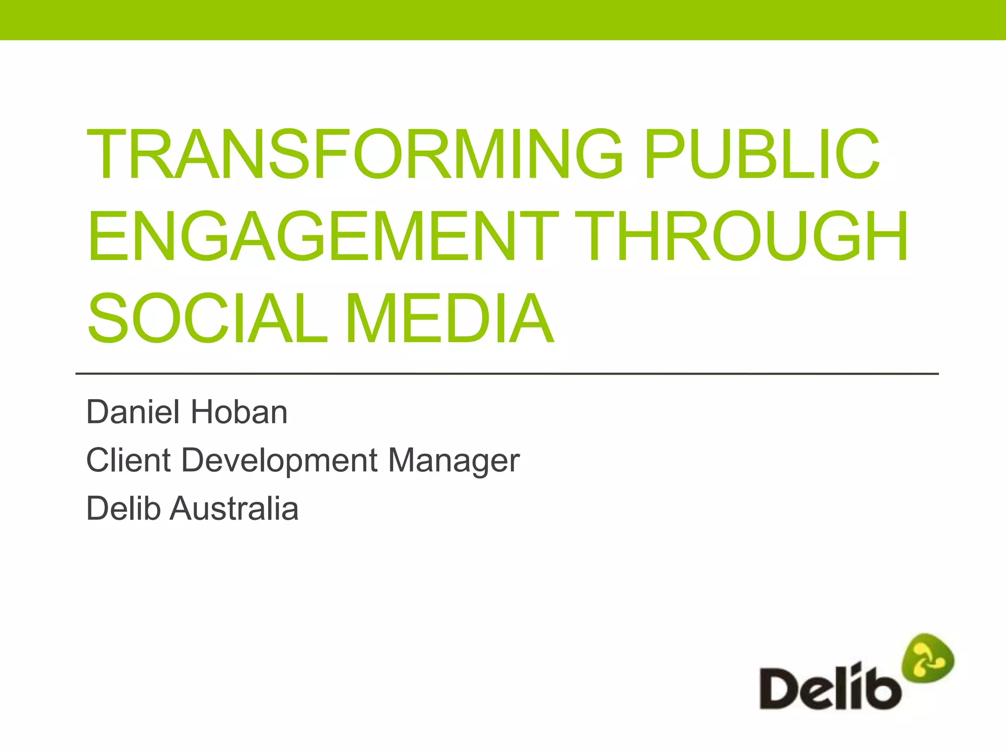 TRANSFORMING PUBLIC
ENGAGEMENT THROUGH
SOCIAL MEDIA
Daniel Hoban
Client Development Manager
Delib Australia
 