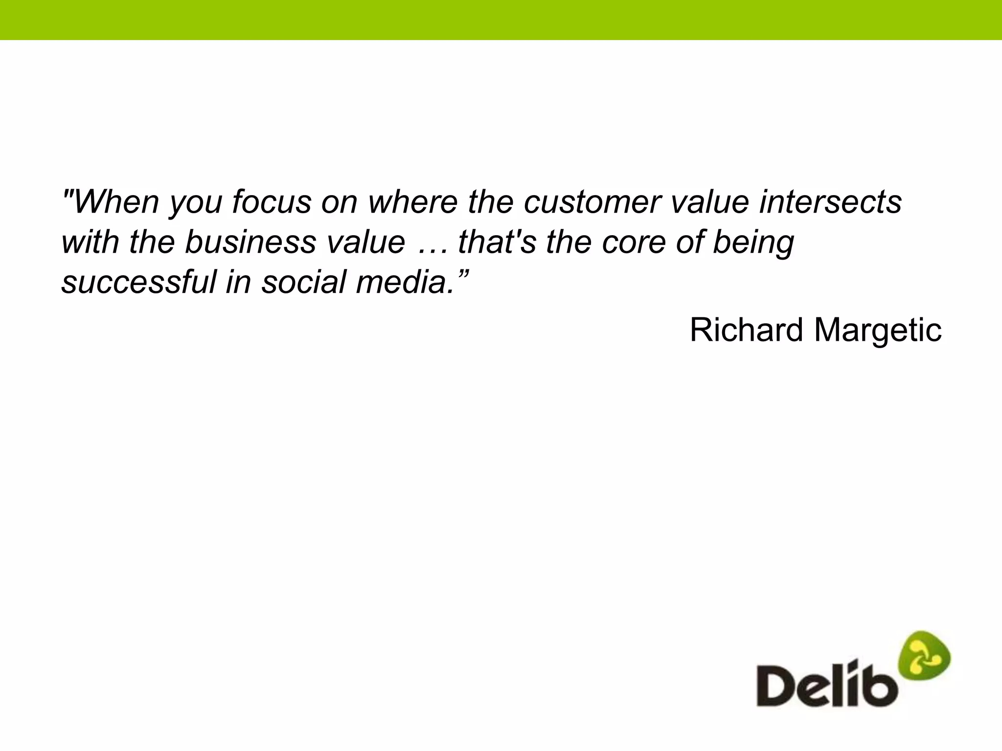 "When you focus on where the customer value intersects
with the business value … that's the core of being
successful in social media.”
                                           Richard Margetic
 