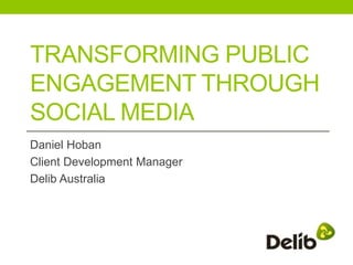 TRANSFORMING PUBLIC
ENGAGEMENT THROUGH
SOCIAL MEDIA
Daniel Hoban
Client Development Manager
Delib Australia
 