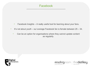Facebook Facebook Insights – A really useful tool for learning about your fans. It’s not about youth – our average Facebook fan is female between 25 – 34. Can be an option for organisations where they cannot update content  as regularly. 