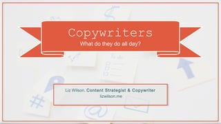 Copywriters
What do they do all day?
Liz Wilson, Content Strategist & Copywriter
lizwilson.me
 