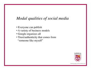 Modal qualities of social media	


•  Everyone can publish	

•  A variety of business models	

•  Google organizes all	

•  Trust/authenticity that comes from 	

  “someone like myself”	

 