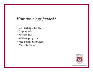 How are blogs funded?	


•  No funding – hobby	

•  Display ads	

•  Pay per post	

•  Afﬁliate program	

•  Free goods & services	

•  Writer for hire	

 